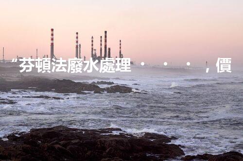 “芬頓法廢水處理，價格親民環(huán)保新選擇！”